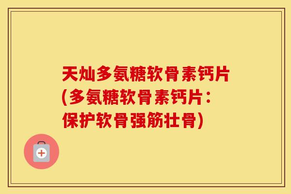 天灿多氨糖软骨素钙片(多氨糖软骨素钙片:保护软骨强筋壮骨) 天灿多氨糖软骨素钙片(多氨糖软骨素钙片:保护软骨强筋壮骨)