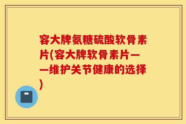 容大牌氨糖硫酸软骨素片(容大牌软骨素片——维护关节健康的选择) 容大牌氨糖硫酸软骨素片(容大牌软骨素片——维护关节健康的选择)