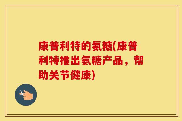 康普利特的氨糖(康普利特推出氨糖产品,帮助关节健康) 康普利特的氨糖(康普利特推出氨糖产品,帮助关节健康)