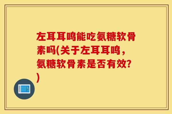 左耳耳鸣能吃氨糖软骨素吗(关于左耳耳鸣,氨糖软骨素是否有效?) 左耳耳鸣能吃氨糖软骨素吗(关于左耳耳鸣,氨糖软骨素是否有效?)