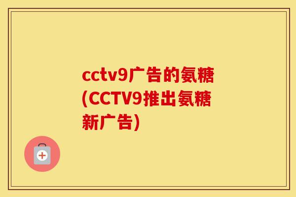 cctv9广告的氨糖(CCTV9推出氨糖新广告)