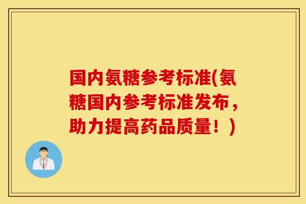国内氨糖参考标准(氨糖国内参考标准发布,助力提高药品质量!) 国内氨糖参考标准(氨糖国内参考标准发布,助力提高药品质量!)