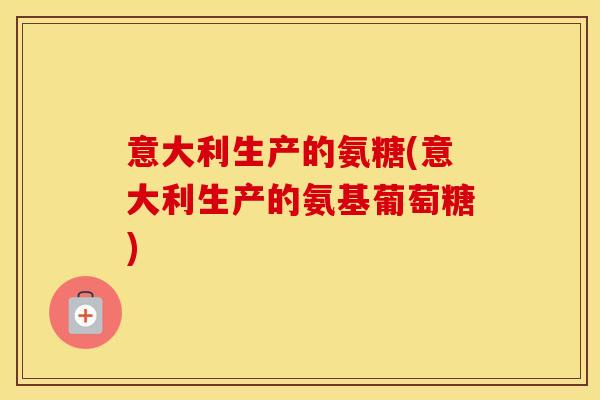 意大利生产的氨糖(意大利生产的氨基葡萄糖) 意大利生产的氨糖(意大利生产的氨基葡萄糖)