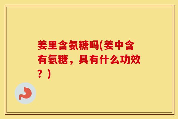 姜里含氨糖吗(姜中含有氨糖，具有什么功效？)