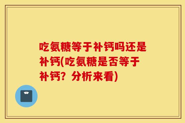 吃氨糖等于补钙吗还是补钙(吃氨糖是否等于补钙？分析来看)