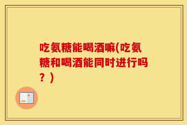吃氨糖能喝酒嘛(吃氨糖和喝酒能同时进行吗?) 吃氨糖能喝酒嘛(吃氨糖和喝酒能同时进行吗?)