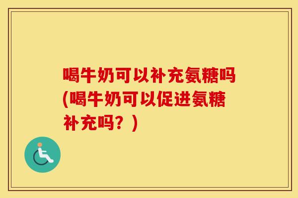 喝牛奶可以补充氨糖吗(喝牛奶可以促进氨糖补充吗？)