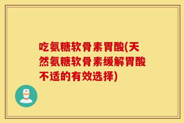 吃氨糖软骨素胃酸(天然氨糖软骨素缓解胃酸不适的有效选择)