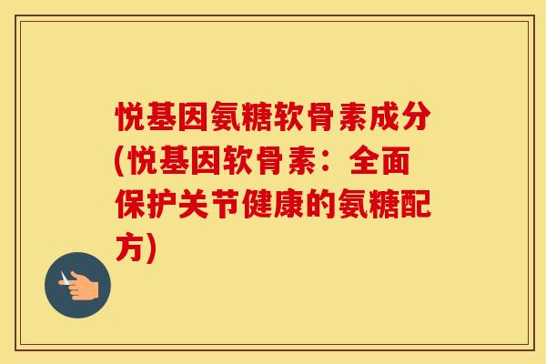 悦基因氨糖软骨素成分(悦基因软骨素:全面保护关节健康的氨糖配方) 悦基因氨糖软骨素成分(悦基因软骨素:全面保护关节健康的氨糖配方)