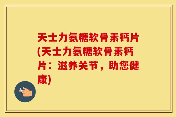天士力氨糖软骨素钙片(天士力氨糖软骨素钙片:滋养关节,助您健康) 天士力氨糖软骨素钙片(天士力氨糖软骨素钙片:滋养关节,助您健康)