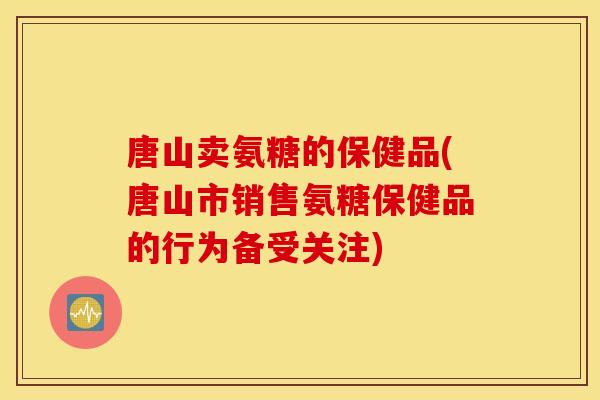 唐山卖氨糖的保健品(唐山市销售氨糖保健品的行为备受关注) 唐山卖氨糖的保健品(唐山市销售氨糖保健品的行为备受关注)