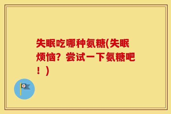 吃哪种氨糖(烦恼?尝试一下氨糖吧!) 吃哪种氨糖(烦恼?尝试一下氨糖吧!)