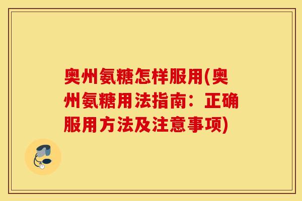 奥州氨糖怎样服用(奥州氨糖用法指南：正确服用方法及注意事项)