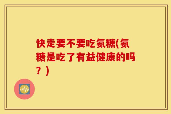 快走要不要吃氨糖(氨糖是吃了有益健康的吗?) 快走要不要吃氨糖(氨糖是吃了有益健康的吗?)