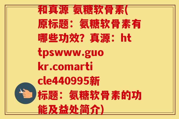 和真源 氨糖软骨素(原标题：氨糖软骨素有哪些功效？真源：httpswww.guokr.comarticle440995新标题：氨糖软骨素的功能及益处简介)