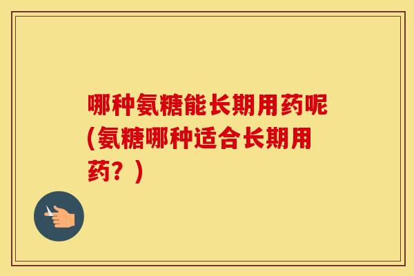 哪种氨糖能长期用药呢(氨糖哪种适合长期用药?) 哪种氨糖能长期用药呢(氨糖哪种适合长期用药?)