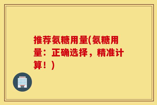 推荐氨糖用量(氨糖用量:正确选择,精准计算!) 推荐氨糖用量(氨糖用量:正确选择,精准计算!)