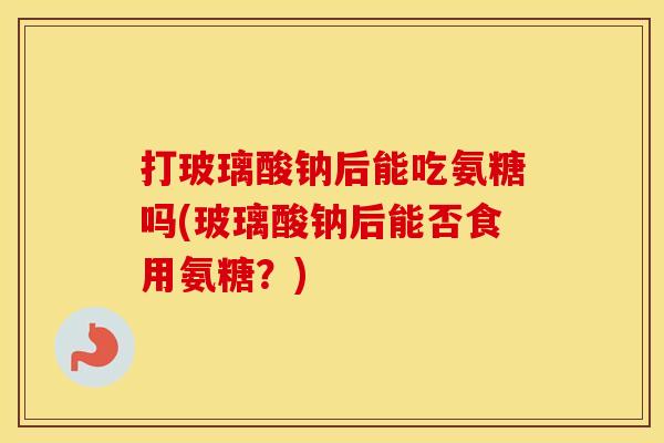 打玻璃酸钠后能吃氨糖吗(玻璃酸钠后能否食用氨糖？)