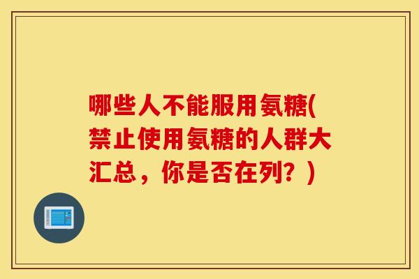 哪些人不能服用氨糖(禁止使用氨糖的人群大汇总,你是否在列?) 哪些人不能服用氨糖(禁止使用氨糖的人群大汇总,你是否在列?)