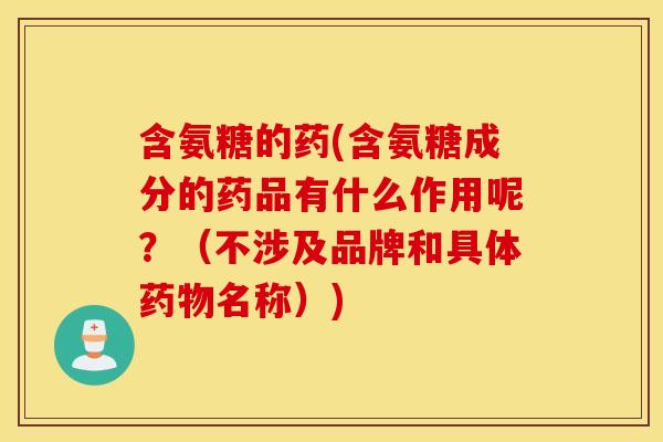 含氨糖的药(含氨糖成分的药品有什么作用呢？（不涉及品牌和具体名称）)