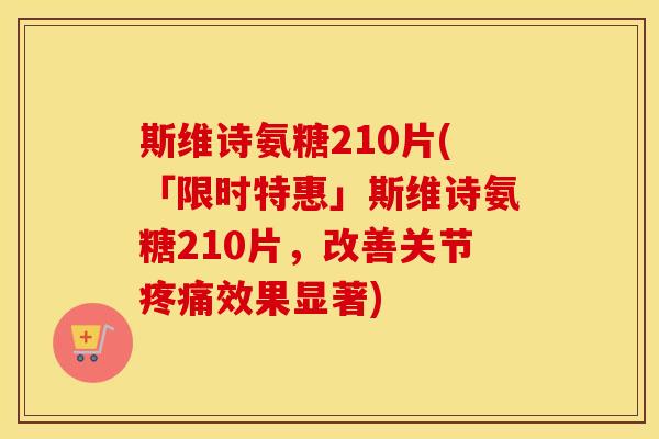 斯维诗氨糖210片(「限时特惠」斯维诗氨糖210片，改善关节效果显著)