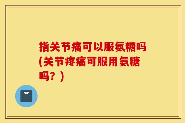 指关节痛可以服氨糖吗(关节可服用氨糖吗?) 指关节痛可以服氨糖吗(关节可服用氨糖吗?)