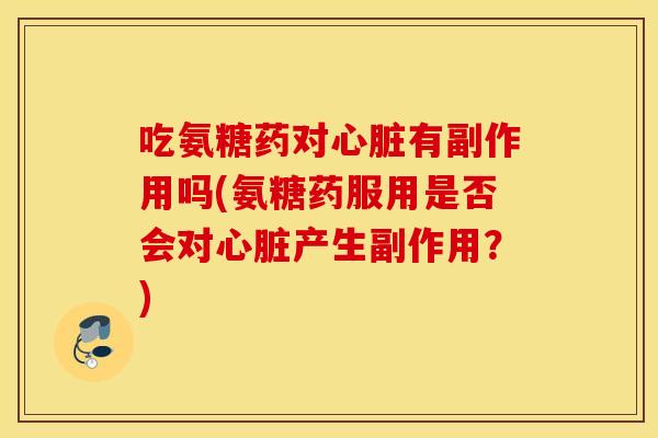 吃氨糖药对有副作用吗(氨糖药服用是否会对产生副作用？)