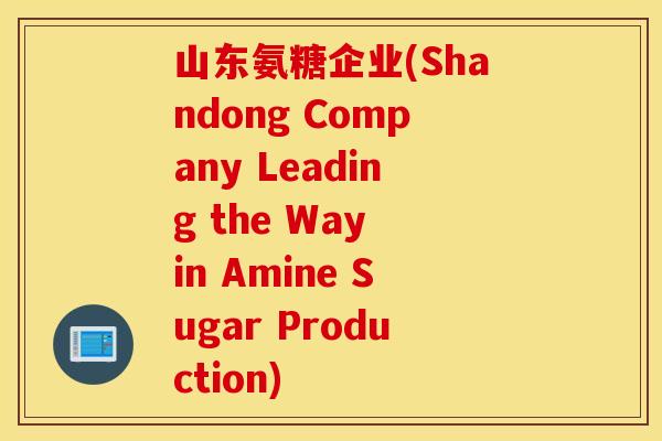 山东氨糖企业(Shandong Company Leading the Way in Amine Sugar Production) 山东氨糖企业(Shandong Company Leading the Way in Amine Sugar Production)