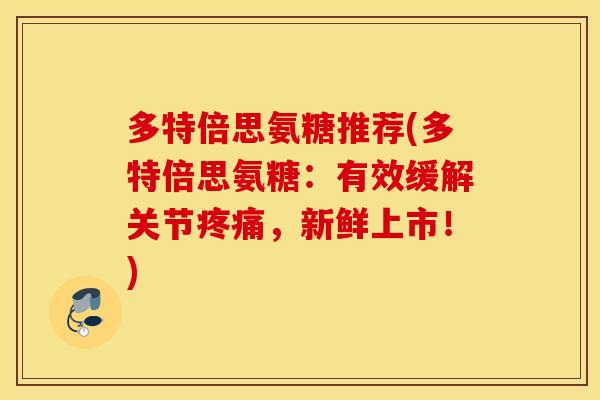 多特倍思氨糖推荐(多特倍思氨糖:有效缓解关节,新鲜上市!) 多特倍思氨糖推荐(多特倍思氨糖:有效缓解关节,新鲜上市!)