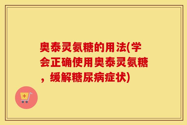 奥泰灵氨糖的用法(学会正确使用奥泰灵氨糖，缓解症状)