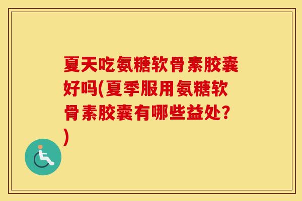 夏天吃氨糖软骨素胶囊好吗(夏季服用氨糖软骨素胶囊有哪些益处？)