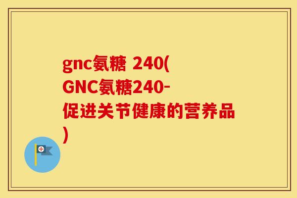 gnc氨糖 240(GNC氨糖240- 促进关节健康的营养品)