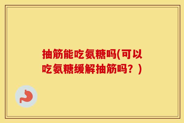 抽筋能吃氨糖吗(可以吃氨糖缓解抽筋吗?) 抽筋能吃氨糖吗(可以吃氨糖缓解抽筋吗?)