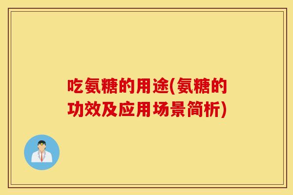 吃氨糖的用途(氨糖的功效及应用场景简析) 吃氨糖的用途(氨糖的功效及应用场景简析)