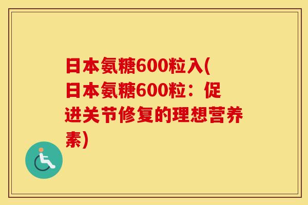 日本氨糖600粒入(日本氨糖600粒:促进关节修复的理想营养素) 日本氨糖600粒入(日本氨糖600粒:促进关节修复的理想营养素)