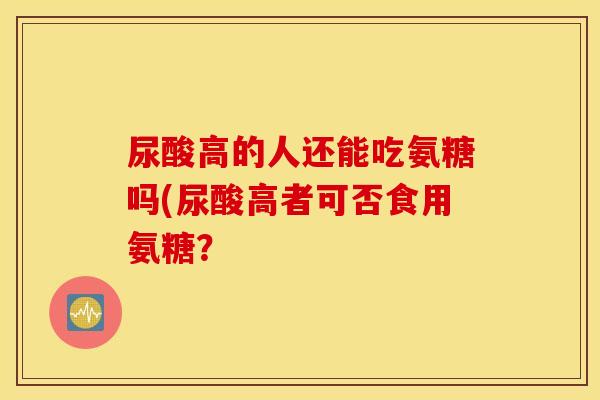 尿酸高的人还能吃氨糖吗(尿酸高者可否食用氨糖？