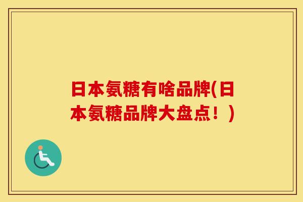 日本氨糖有啥品牌(日本氨糖品牌大盘点!) 日本氨糖有啥品牌(日本氨糖品牌大盘点!)