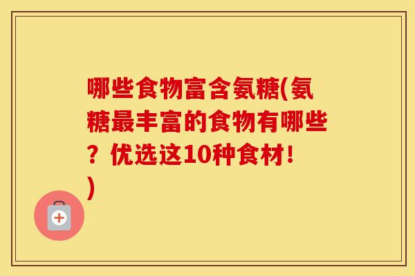 哪些食物富含氨糖(氨糖丰富的食物有哪些?优选这10种食材!) 哪些食物富含氨糖(氨糖丰富的食物有哪些?优选这10种食材!)