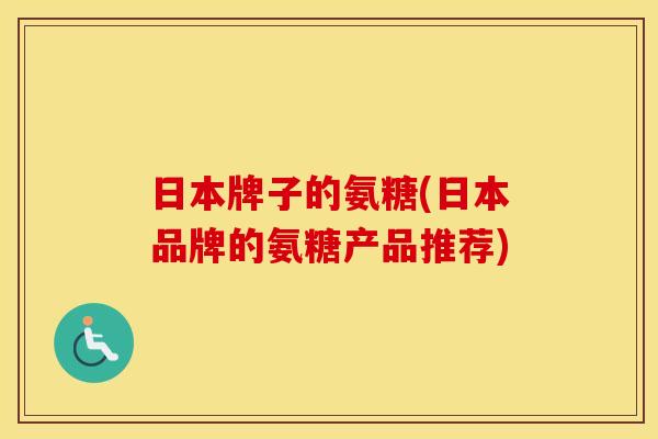 日本牌子的氨糖(日本品牌的氨糖产品推荐) 日本牌子的氨糖(日本品牌的氨糖产品推荐)