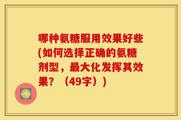 哪种氨糖服用效果好些(如何选择正确的氨糖剂型,大化发挥其效果?(49字)) 哪种氨糖服用效果好些(如何选择正确的氨糖剂型,大化发挥其效果?(49字))