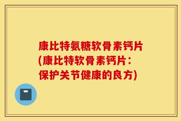康比特氨糖软骨素钙片(康比特软骨素钙片:保护关节健康的良方) 康比特氨糖软骨素钙片(康比特软骨素钙片:保护关节健康的良方)
