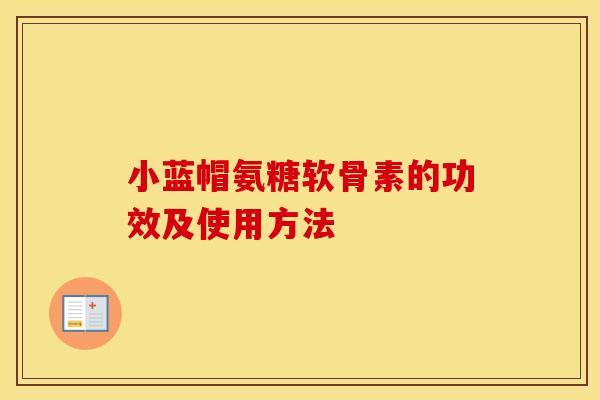 小蓝帽氨糖软骨素的功效及使用方法 小蓝帽氨糖软骨素的功效及使用方法