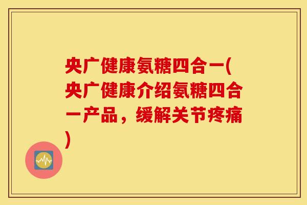 央广健康氨糖四合一(央广健康介绍氨糖四合一产品,缓解关节) 央广健康氨糖四合一(央广健康介绍氨糖四合一产品,缓解关节)