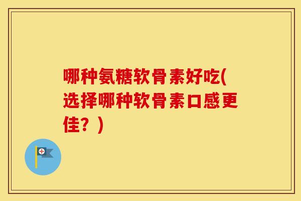 哪种氨糖软骨素好吃(选择哪种软骨素口感更佳？)