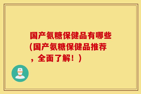 国产氨糖保健品有哪些(国产氨糖保健品推荐,全面了解!) 国产氨糖保健品有哪些(国产氨糖保健品推荐,全面了解!)
