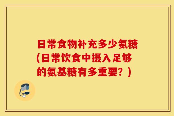 日常食物补充多少氨糖(日常饮食中摄入足够的氨基糖有多重要?) 日常食物补充多少氨糖(日常饮食中摄入足够的氨基糖有多重要?)