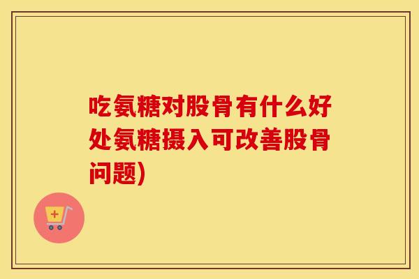 吃氨糖对股骨有什么好处氨糖摄入可改善股骨问题) 吃氨糖对股骨有什么好处氨糖摄入可改善股骨问题)