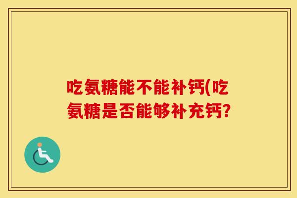 吃氨糖能不能补钙(吃氨糖是否能够补充钙？