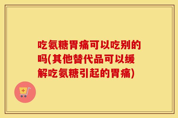 吃氨糖胃痛可以吃别的吗(其他替代品可以缓解吃氨糖引起的胃痛)