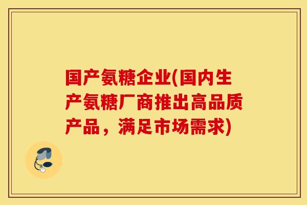 国产氨糖企业(国内生产氨糖厂商推出高品质产品，满足市场需求)